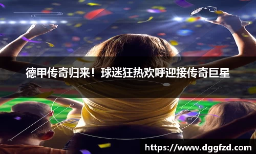 德甲传奇归来！球迷狂热欢呼迎接传奇巨星