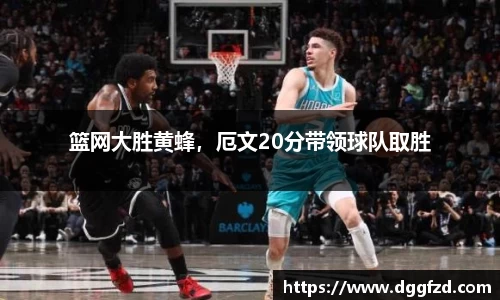 篮网大胜黄蜂，厄文20分带领球队取胜