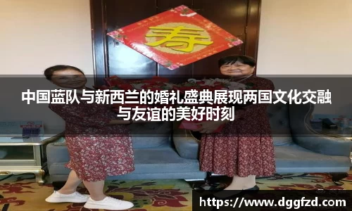 中国蓝队与新西兰的婚礼盛典展现两国文化交融与友谊的美好时刻