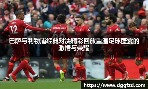 巴萨与利物浦经典对决精彩回放重温足球盛宴的激情与荣耀