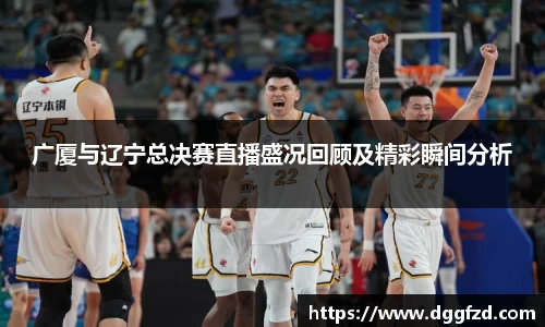 广厦与辽宁总决赛直播盛况回顾及精彩瞬间分析