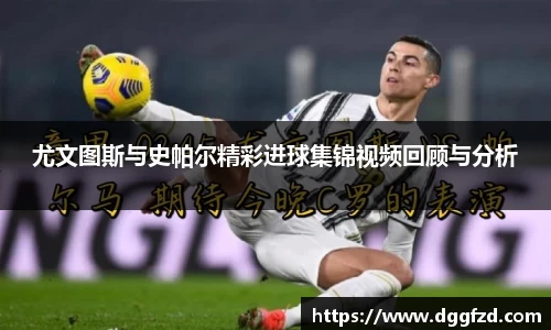 尤文图斯与史帕尔精彩进球集锦视频回顾与分析