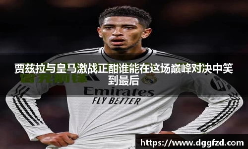贾兹拉与皇马激战正酣谁能在这场巅峰对决中笑到最后