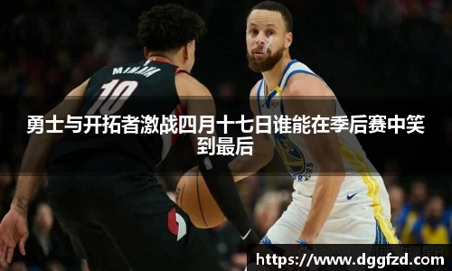 勇士与开拓者激战四月十七日谁能在季后赛中笑到最后