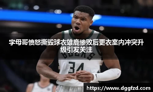 字母哥愤怒撕毁球衣雄鹿惨败后更衣室内冲突升级引发关注