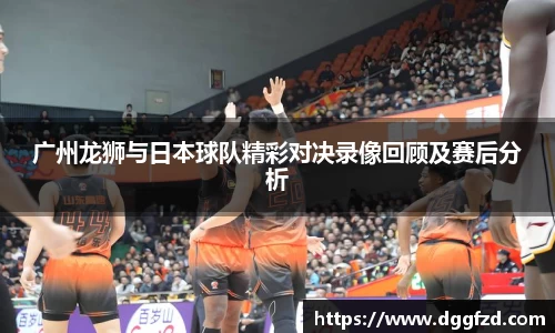 广州龙狮与日本球队精彩对决录像回顾及赛后分析