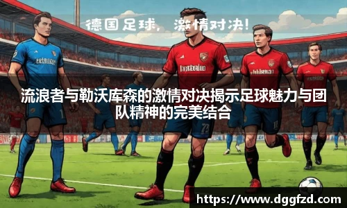 流浪者与勒沃库森的激情对决揭示足球魅力与团队精神的完美结合