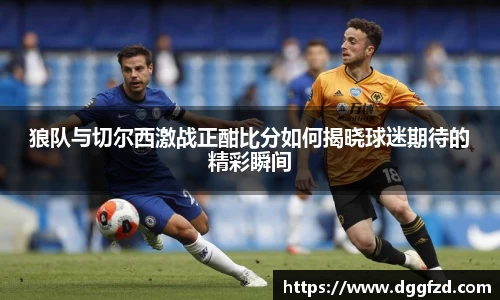 狼队与切尔西激战正酣比分如何揭晓球迷期待的精彩瞬间