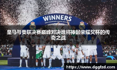 皇马与曼联决赛巅峰对决谁将捧起荣耀奖杯的传奇之战