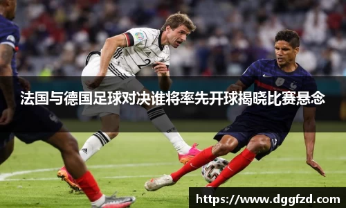 法国与德国足球对决谁将率先开球揭晓比赛悬念
