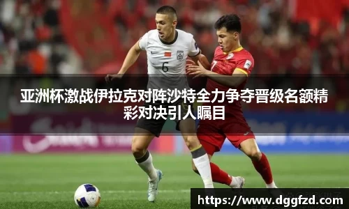 亚洲杯激战伊拉克对阵沙特全力争夺晋级名额精彩对决引人瞩目