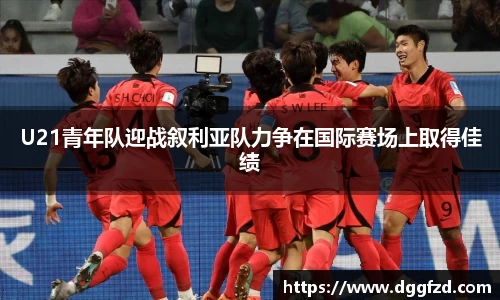 U21青年队迎战叙利亚队力争在国际赛场上取得佳绩