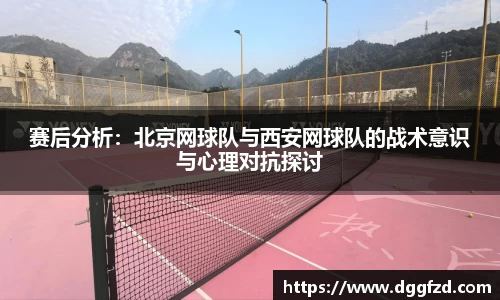 赛后分析：北京网球队与西安网球队的战术意识与心理对抗探讨