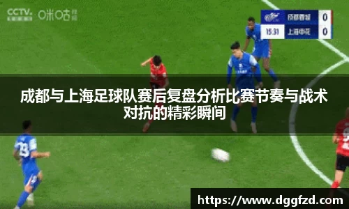 成都与上海足球队赛后复盘分析比赛节奏与战术对抗的精彩瞬间