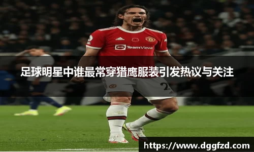 足球明星中谁最常穿猎鹰服装引发热议与关注