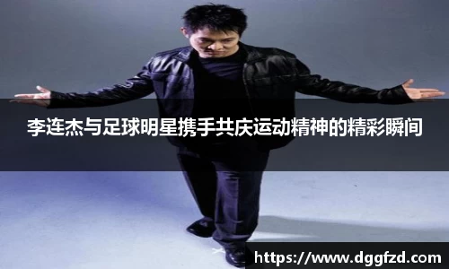 李连杰与足球明星携手共庆运动精神的精彩瞬间