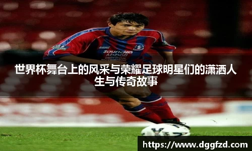 世界杯舞台上的风采与荣耀足球明星们的潇洒人生与传奇故事