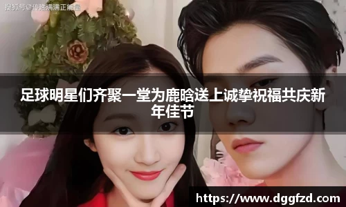 足球明星们齐聚一堂为鹿晗送上诚挚祝福共庆新年佳节