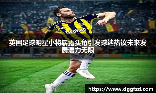 英国足球明星小将崭露头角引发球迷热议未来发展潜力无限