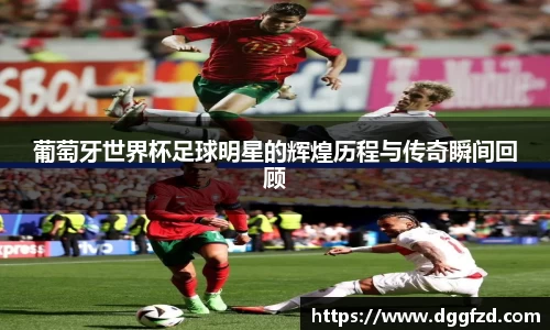 葡萄牙世界杯足球明星的辉煌历程与传奇瞬间回顾