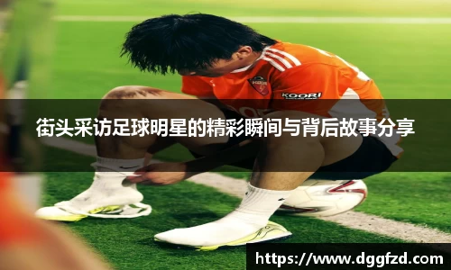 街头采访足球明星的精彩瞬间与背后故事分享